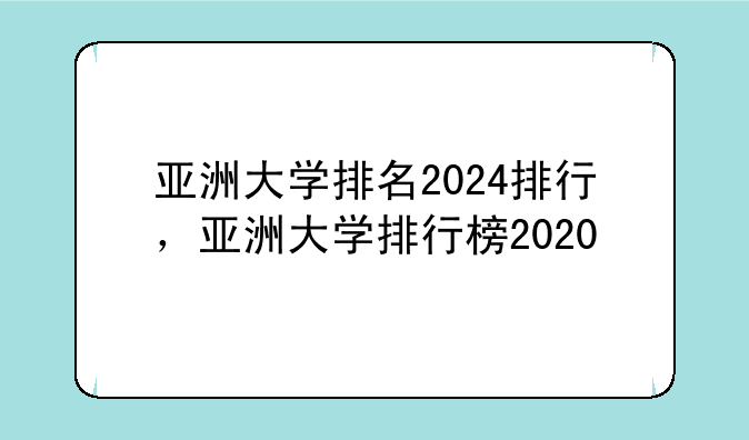 亚洲大学排名2024排行，亚洲大学排行榜2020