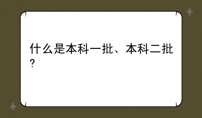 什么是本科一批、本科二批?