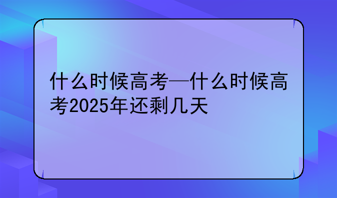 什么时候高考—什么时候高考2025年还剩几天
