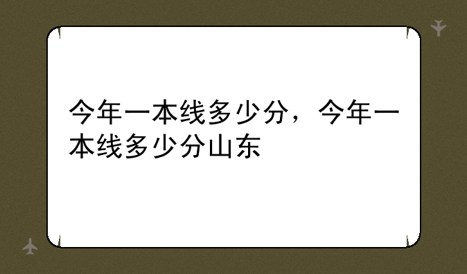 今年一本线多少分，今年一本线多少分山东