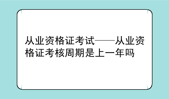 从业资格证考试——从业资格证考核周期是上一年吗