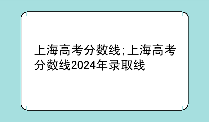 上海高考分数线;上海高考分数线2024年录取线