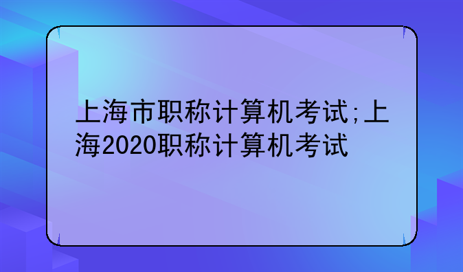 上海市职称计算机考试;上海2020职称计算机考试