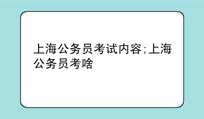 上海公务员考试内容;上海公务员考啥
