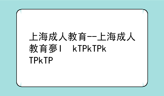 上海成人教育--上海成人教育大专