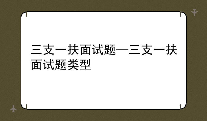 三支一扶面试题—三支一扶面试题类型