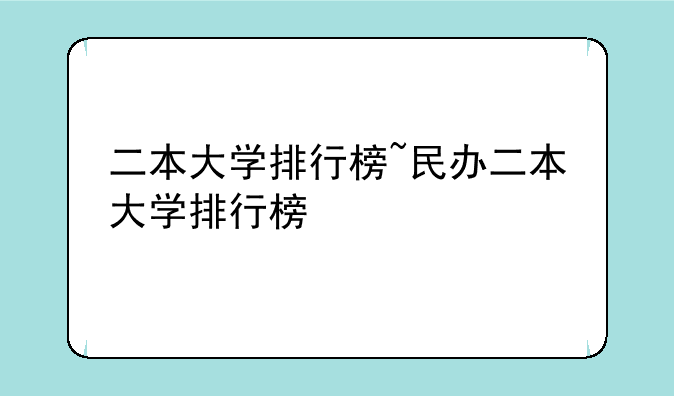 二本大学排行榜~民办二本大学排行榜