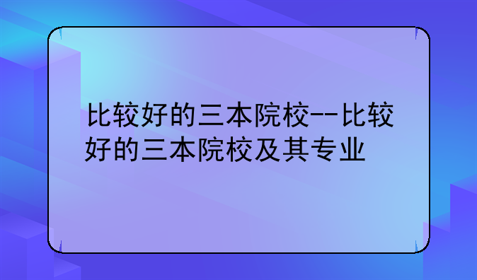 比较好的三本院校--比较好的三本院校及其专业