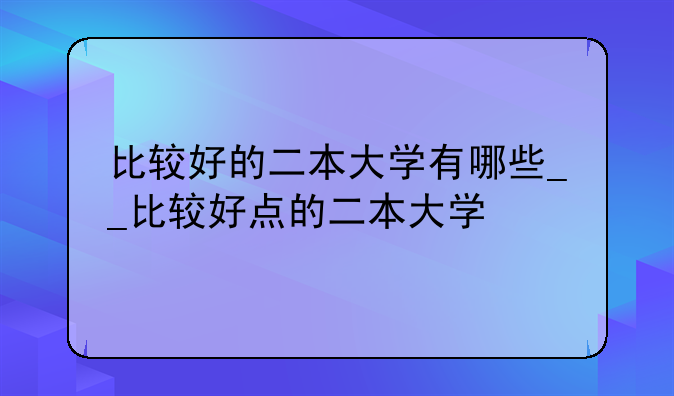 比较好的二本大学有哪些__比较好点的二本大学