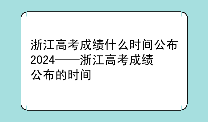 浙江高考成绩什么时间公布2024——浙江高考成绩公布的时间
