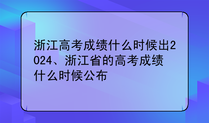 浙江高考成绩什么时候出2024、浙江省的高考成绩什么时候公布