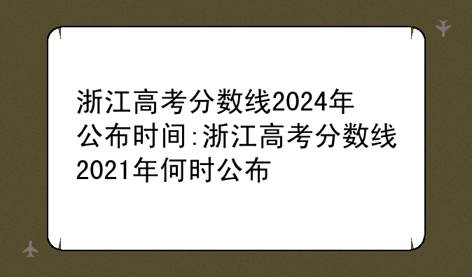 浙江高考分数线2024年公布时间:浙江高考分数线2021年何时公布