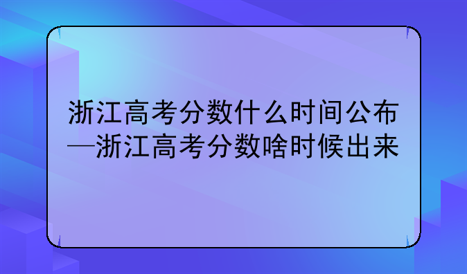 浙江高考分数什么时间公布—浙江高考分数啥时候出来