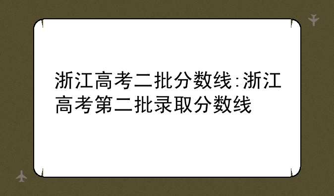 浙江高考二批分数线:浙江高考第二批录取分数线