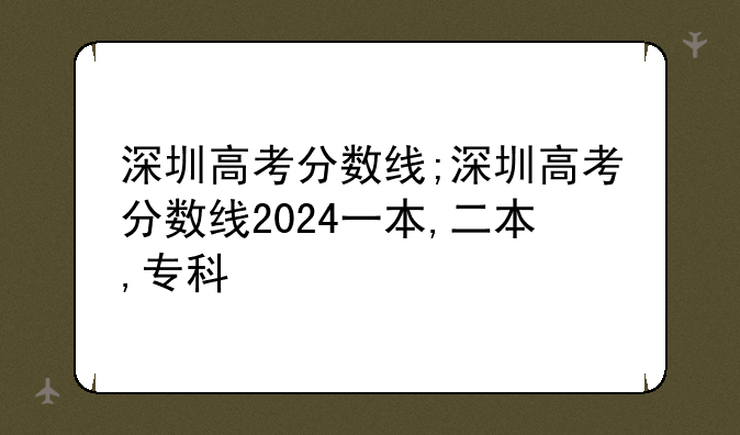 深圳高考分数线;深圳高考分数线2024一本,二本,专科