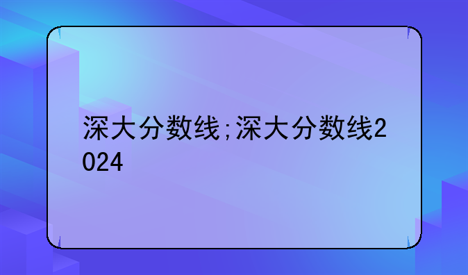 深大分数线;深大分数线2024
