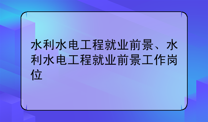 水利水电工程就业前景、水利水电工程就业前景工作岗位