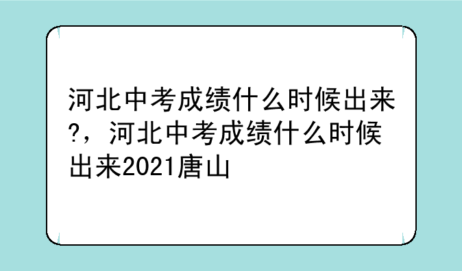 河北中考成绩什么时候出来?，河北中考成绩什么时候出来2021唐山