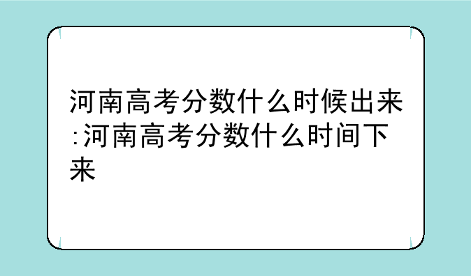 河南高考分数什么时候出来:河南高考分数什么时间下来
