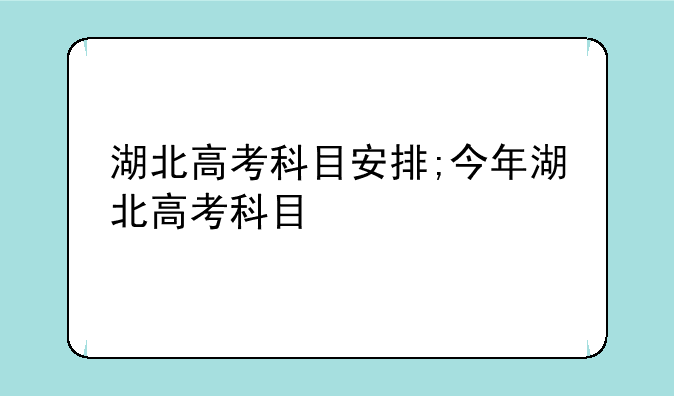 湖北高考科目安排;今年湖北高考科目