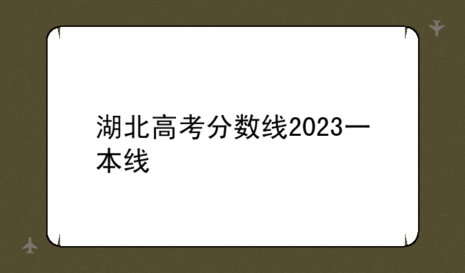 湖北高考分数线2023一本线