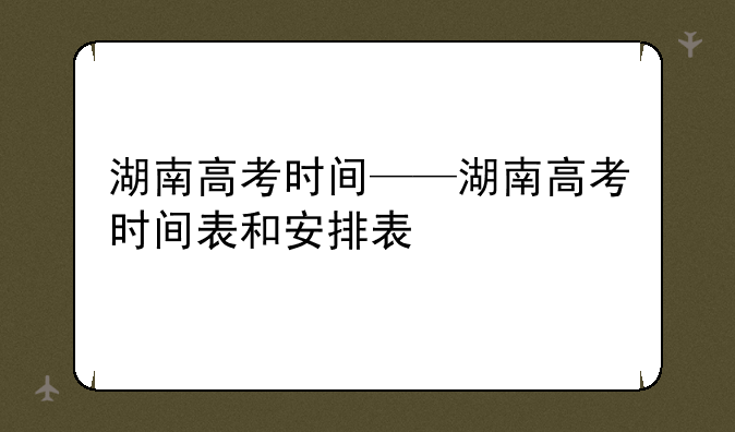 湖南高考时间——湖南高考时间表和安排表