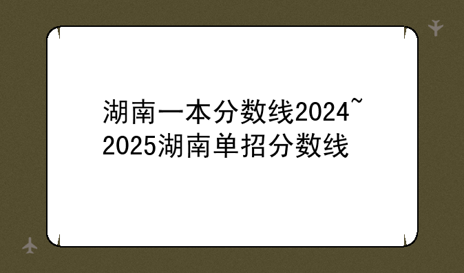 湖南一本分数线2024~2025湖南单招分数线