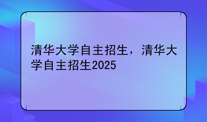 清华大学自主招生，清华大学自主招生2025