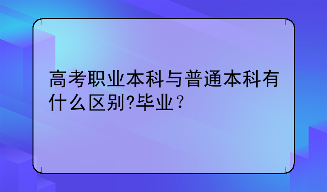 高考职业本科与普通本科有什么区别?毕业？