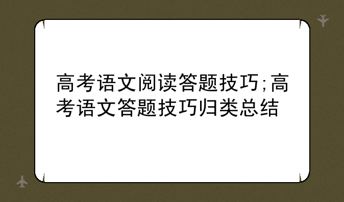 高考语文阅读答题技巧;高考语文答题技巧归类总结