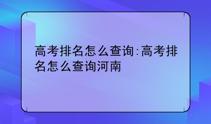 高考排名怎么查询:高考排名怎么查询河南