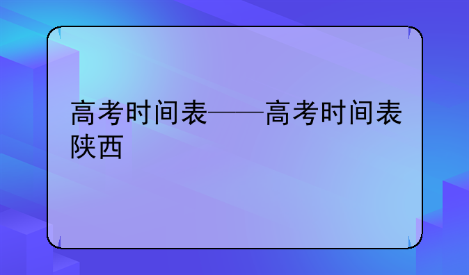 高考时间表——高考时间表陕西