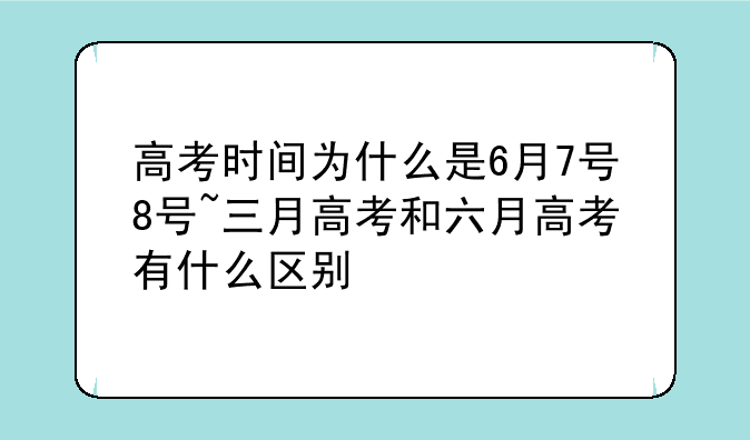 高考时间为什么是6月7号8号~三月高考和六月高考有什么区别