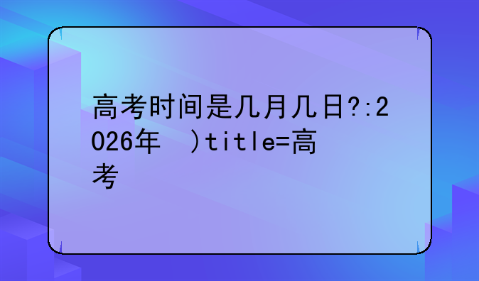 高考时间是几月几日?:2026年的高考时间是几月几日