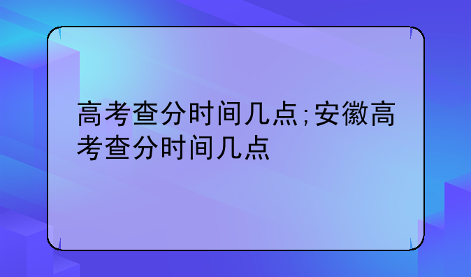 高考查分时间几点;安徽高考查分时间几点