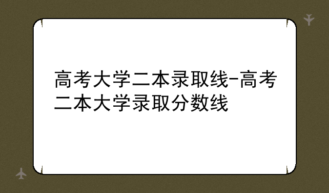 高考大学二本录取线-高考二本大学录取分数线