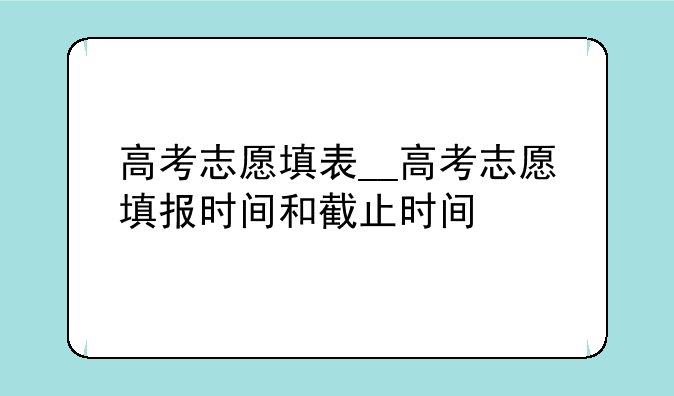 高考志愿填表__高考志愿填报时间和截止时间