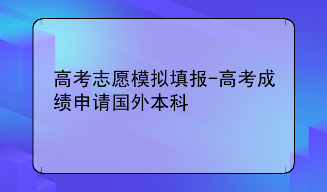 高考志愿模拟填报-高考成绩申请国外本科