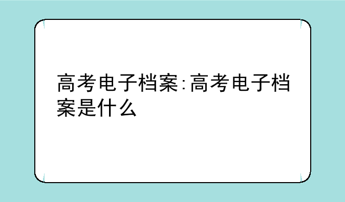 高考电子档案:高考电子档案是什么