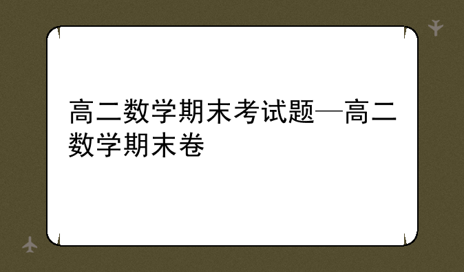 高二数学期末考试题—高二数学期末卷