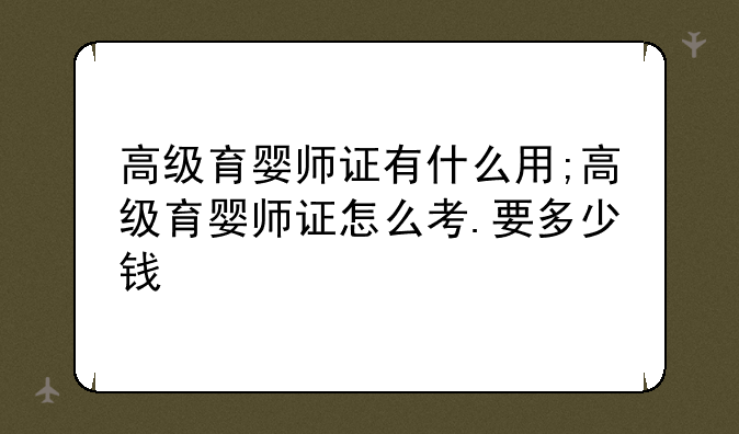 高级育婴师证有什么用;高级育婴师证怎么考.要多少钱