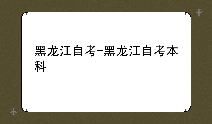 黑龙江自考-黑龙江自考本科