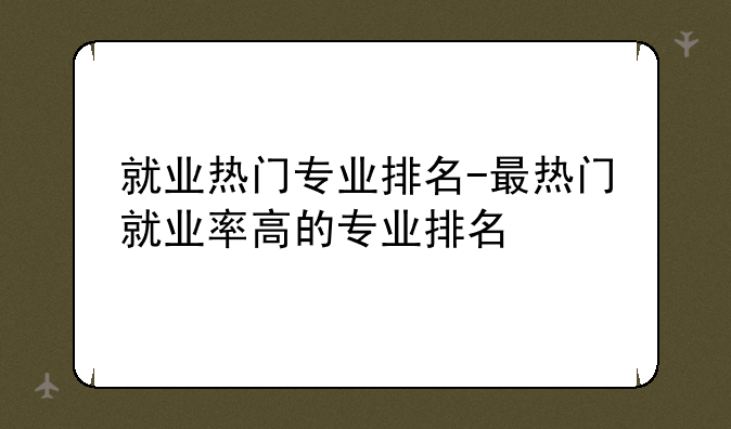 就业热门专业排名-最热门就业率高的专业排名