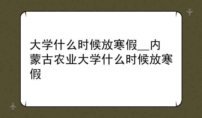 大学什么时候放寒假__内蒙古农业大学什么时候放寒假