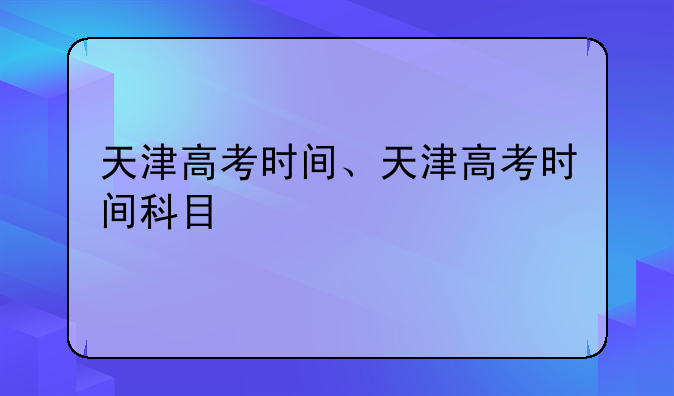 天津高考时间、天津高考时间科目