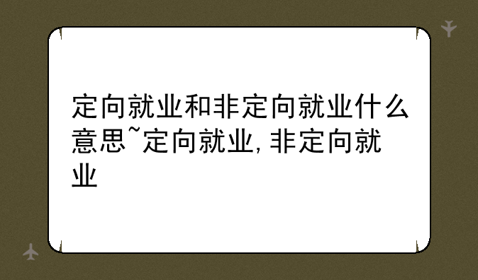 定向就业和非定向就业什么意思~定向就业,非定向就业