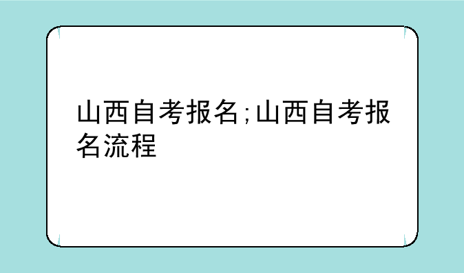 山西自考报名;山西自考报名流程