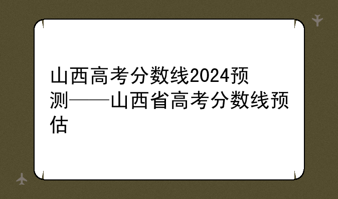 山西高考分数线2024预测——山西省高考分数线预估