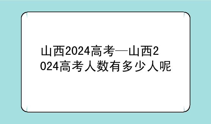 山西2024高考—山西2024高考人数有多少人呢