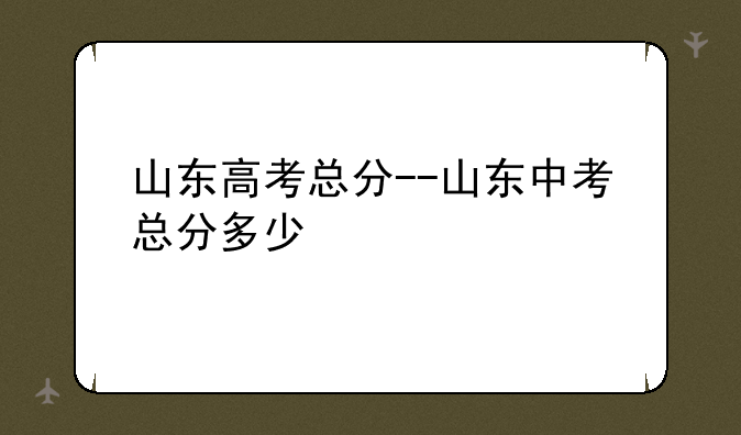 山东高考总分--山东中考总分多少